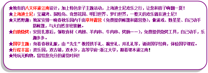 流程圖: 可選過程: ★獨有的八天環(huán)游江南設(shè)計，加上特色親子主題活動，上海迪士尼歡樂之行，讓您和孩子嗨翻一夏！★上海迪士尼：寶藏灣、探險島、奇想花園、明日世界、夢幻世界，一整天的歡樂就在迪士尼！★天然野趣：獨家安排一晚春秋樂園內(nèi)千畝草坪露營（免費提供帳篷和露營墊），做游戲、數(shù)星星、自己動手搭帳篷，與大自然親密接觸?！镒灾鸁荆喊矤I扎寨后，領(lǐng)取食材（雞翅、羊肉串、牛肉串、烤腸……），免費提供燒烤工具，自己動手，樂趣多多?！飮鴮W(xué)主題：身著春秋禮服，由“先生”教授拱手禮、跪坐禮、拜孔禮等，誦讀國學(xué)經(jīng)典，體驗國學(xué)課程?！镄谐特S富：雙樂園，雙古鎮(zhèn)，雙水鄉(xiāng)，高等學(xué)府-浙江大學(xué)，跟著課本游江南！★純玩無購物，留給您充分的游覽時間！